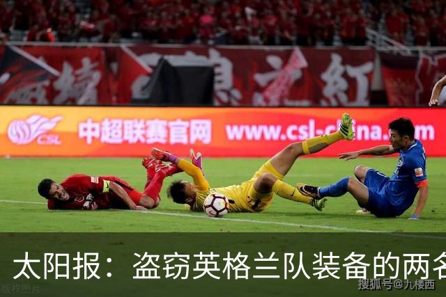太阳报：盗窃英格兰队装备的两名司机最高面临7年监禁