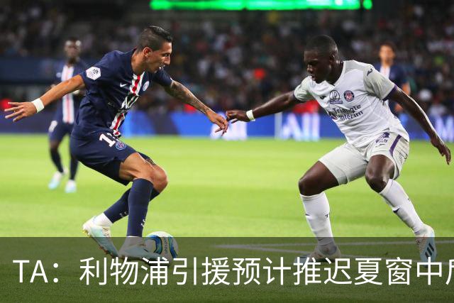 TA：利物浦引援预计推迟夏窗中后期 努涅斯和萨拉赫都不可能回归